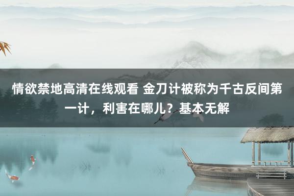 情欲禁地高清在线观看 金刀计被称为千古反间第一计，利害在哪儿？基本无解