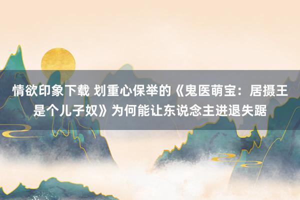 情欲印象下载 划重心保举的《鬼医萌宝：居摄王是个儿子奴》为何能让东说念主进退失踞