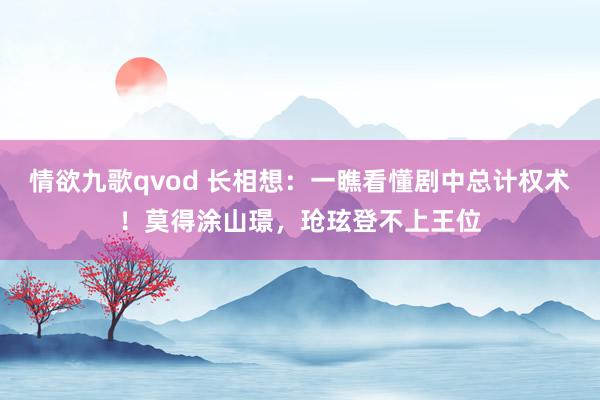 情欲九歌qvod 长相想：一瞧看懂剧中总计权术！莫得涂山璟，玱玹登不上王位