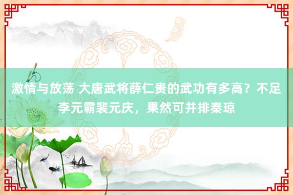 激情与放荡 大唐武将薛仁贵的武功有多高？不足李元霸裴元庆，果然可并排秦琼