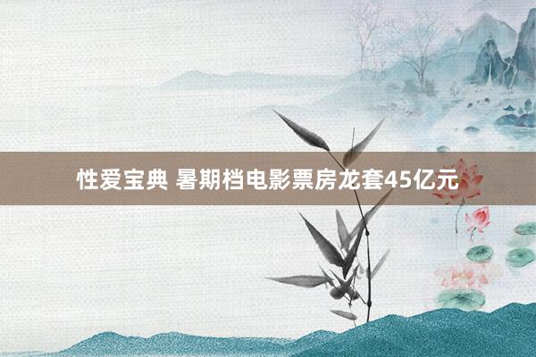 性爱宝典 暑期档电影票房龙套45亿元