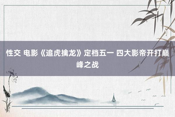 性交 电影《追虎擒龙》定档五一 四大影帝开打巅峰之战