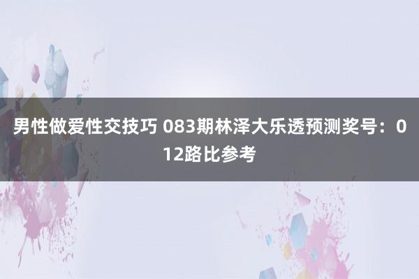 男性做爱性交技巧 083期林泽大乐透预测奖号：012路比参考