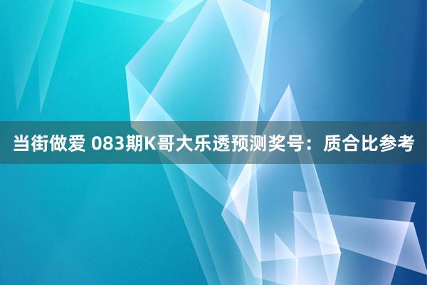 当街做爱 083期K哥大乐透预测奖号：质合比参考