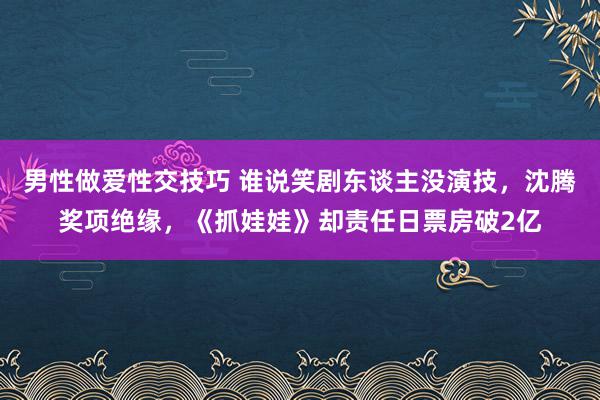 男性做爱性交技巧 谁说笑剧东谈主没演技，沈腾奖项绝缘，《抓娃娃》却责任日票房破2亿