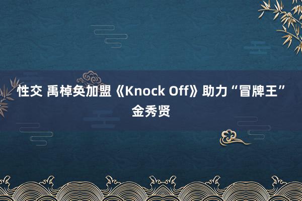 性交 禹棹奂加盟《Knock Off》助力“冒牌王”金秀贤