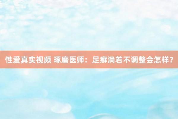 性爱真实视频 琢磨医师：足癣淌若不调整会怎样？