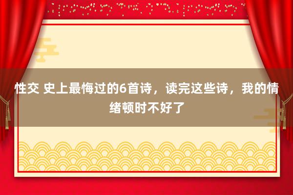 性交 史上最悔过的6首诗，读完这些诗，我的情绪顿时不好了