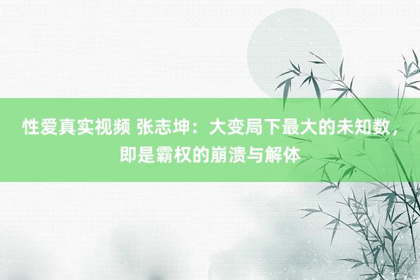 性爱真实视频 张志坤：大变局下最大的未知数，即是霸权的崩溃与解体