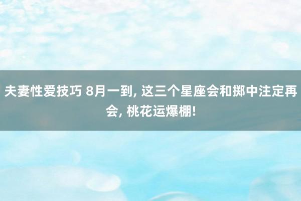 夫妻性爱技巧 8月一到, 这三个星座会和掷中注定再会, 桃花运爆棚!