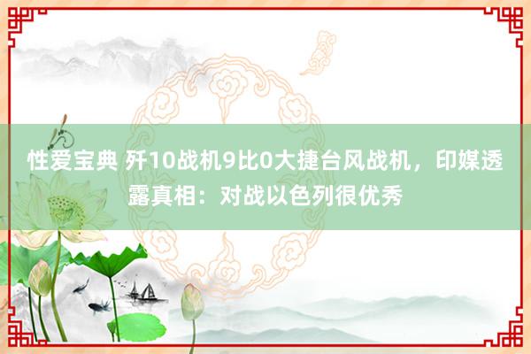 性爱宝典 歼10战机9比0大捷台风战机，印媒透露真相：对战以色列很优秀