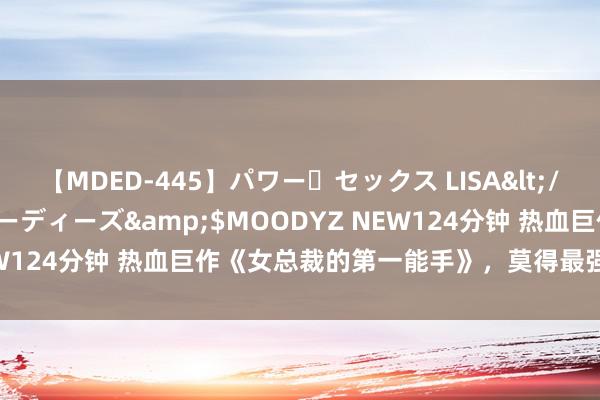 【MDED-445】パワー・セックス LISA</a>2005-08-13ムーディーズ&$MOODYZ NEW124分钟 热血巨作《女总裁的第一能手》，莫得最强，只须更强！