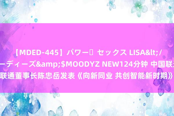 【MDED-445】パワー・セックス LISA</a>2005-08-13ムーディーズ&$MOODYZ NEW124分钟 中国联通董事长陈忠岳发表《向新同业 共创智能新时期》主旨演讲_大皖新闻 | 安徽网