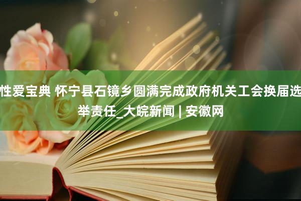 性爱宝典 怀宁县石镜乡圆满完成政府机关工会换届选举责任_大皖新闻 | 安徽网