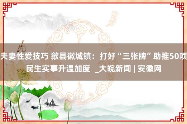 夫妻性爱技巧 歙县徽城镇：打好“三张牌”助推50项民生实事升温加度  _大皖新闻 | 安徽网