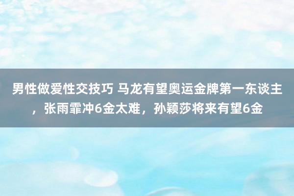 男性做爱性交技巧 马龙有望奥运金牌第一东谈主，张雨霏冲6金太难，孙颖莎将来有望6金