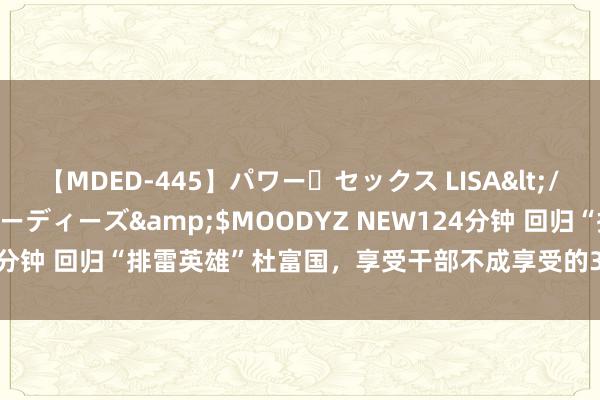 【MDED-445】パワー・セックス LISA</a>2005-08-13ムーディーズ&$MOODYZ NEW124分钟 回归“排雷英雄”杜富国，享受干部不成享受的3个待遇，是哪3个？