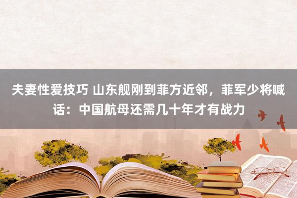 夫妻性爱技巧 山东舰刚到菲方近邻，菲军少将喊话：中国航母还需几十年才有战力