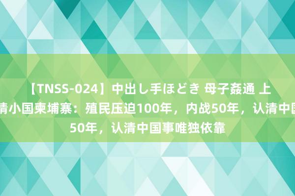 【TNSS-024】中出し手ほどき 母子姦通 上原さゆり 悲情小国柬埔寨：殖民压迫100年，内战50年，认清中国事唯独依靠