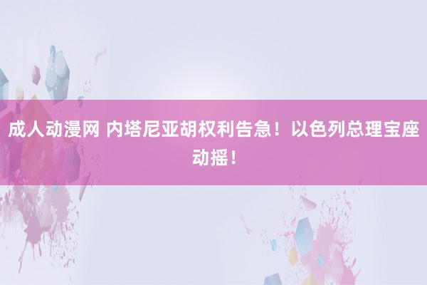 成人动漫网 内塔尼亚胡权利告急！以色列总理宝座动摇！