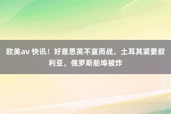 欧美av 快讯！好意思英不宣而战，土耳其紧要叙利亚，俄罗斯船埠被炸