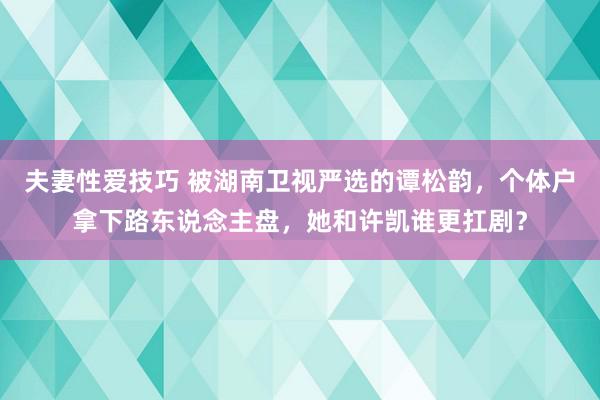 夫妻性爱技巧 被湖南卫视严选的谭松韵，个体户拿下路东说念主盘，她和许凯谁更扛剧？