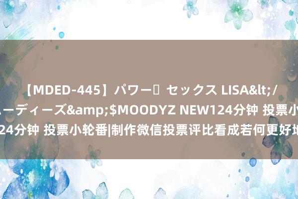 【MDED-445】パワー・セックス LISA</a>2005-08-13ムーディーズ&$MOODYZ NEW124分钟 投票小轮番|制作微信投票评比看成若何更好地把抓选手热诚？