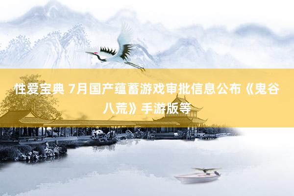 性爱宝典 7月国产蕴蓄游戏审批信息公布《鬼谷八荒》手游版等