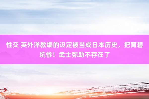 性交 英外洋教编的设定被当成日本历史，把育碧坑惨！武士弥助不存在了