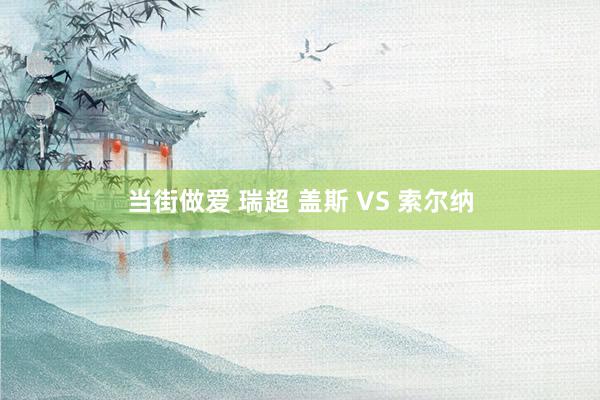 当街做爱 瑞超 盖斯 VS 索尔纳