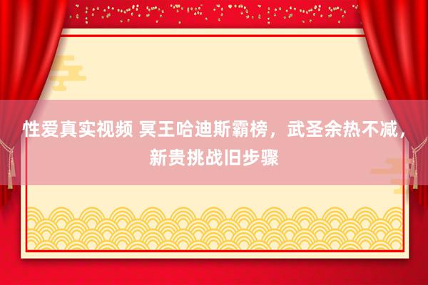 性爱真实视频 冥王哈迪斯霸榜，武圣余热不减，新贵挑战旧步骤