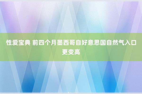 性爱宝典 前四个月墨西哥自好意思国自然气入口更变高