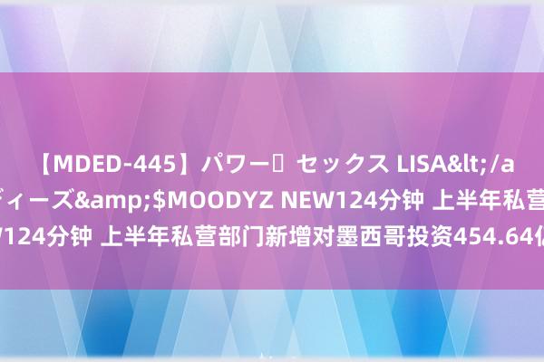 【MDED-445】パワー・セックス LISA</a>2005-08-13ムーディーズ&$MOODYZ NEW124分钟 上半年私营部门新增对墨西哥投资454.64亿好意思元