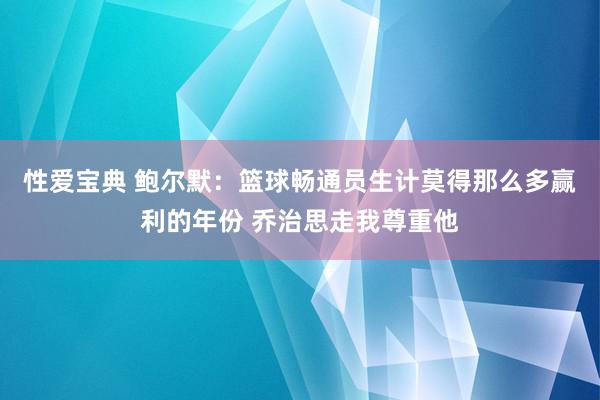 性爱宝典 鲍尔默：篮球畅通员生计莫得那么多赢利的年份 乔治思走我尊重他