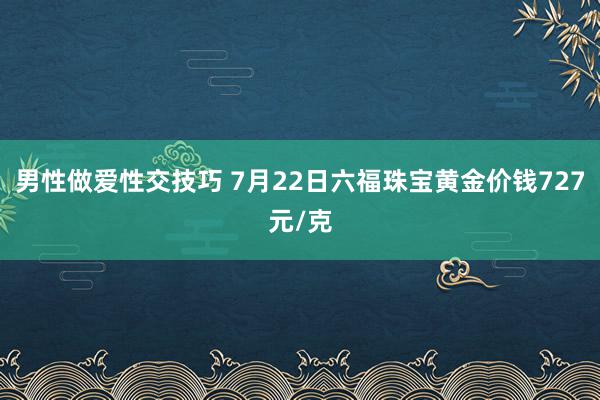 男性做爱性交技巧 7月22日六福珠宝黄金价钱727元/克