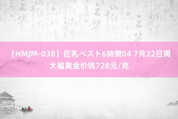 【HMJM-038】巨乳ベスト6時間04 7月22日周大福黄金价钱728元/克