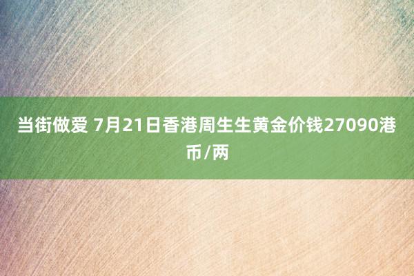 当街做爱 7月21日香港周生生黄金价钱27090港币/两