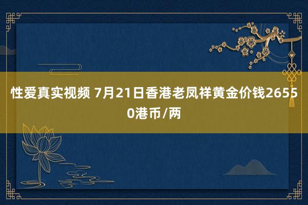 性爱真实视频 7月21日香港老凤祥黄金价钱26550港币/两