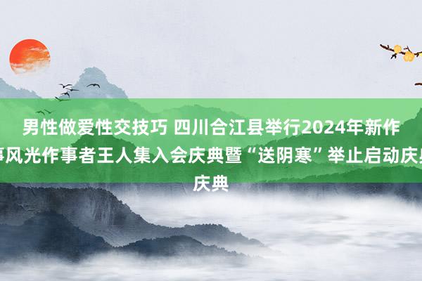 男性做爱性交技巧 四川合江县举行2024年新作事风光作事者王人集入会庆典暨“送阴寒”举止启动庆典