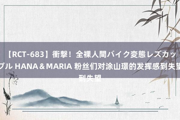 【RCT-683】衝撃！全裸人間バイク変態レズカップル HANA＆MARIA 粉丝们对涂山璟的发挥感到失望