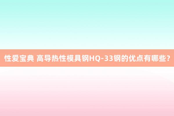 性爱宝典 高导热性模具钢HQ-33钢的优点有哪些？