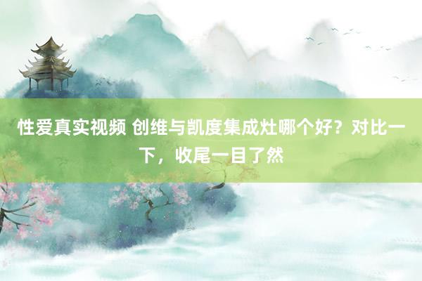 性爱真实视频 创维与凯度集成灶哪个好？对比一下，收尾一目了然