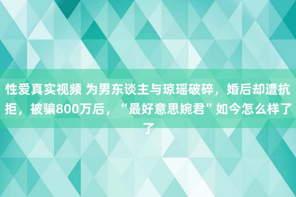 性爱真实视频 为男东谈主与琼瑶破碎，婚后却遭抗拒，被骗800万后，“最好意思婉君”如今怎么样了