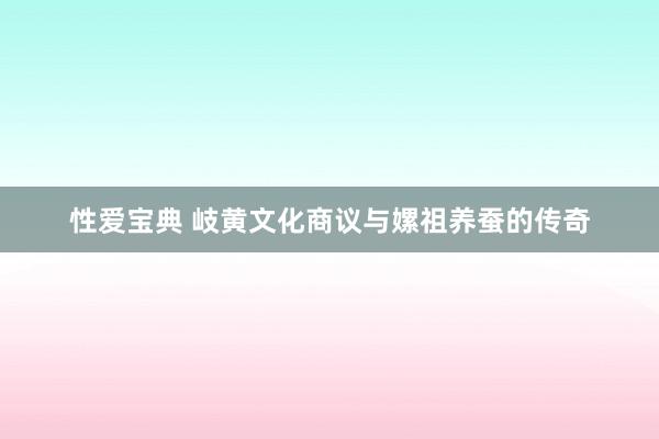 性爱宝典 岐黄文化商议与嫘祖养蚕的传奇