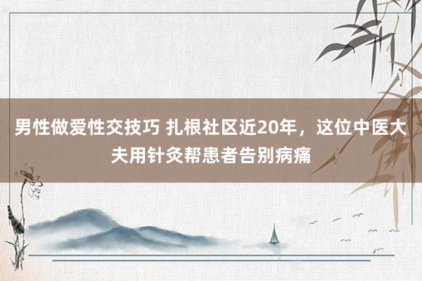 男性做爱性交技巧 扎根社区近20年，这位中医大夫用针灸帮患者告别病痛