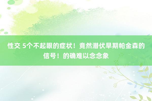 性交 5个不起眼的症状！竟然潜伏早期帕金森的信号！的确难以念念象