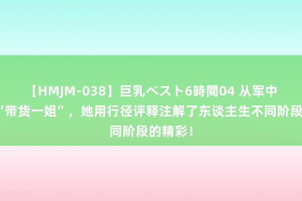 【HMJM-038】巨乳ベスト6時間04 从军中之花到“带货一姐”，她用行径评释注解了东谈主生不同阶段的精彩！