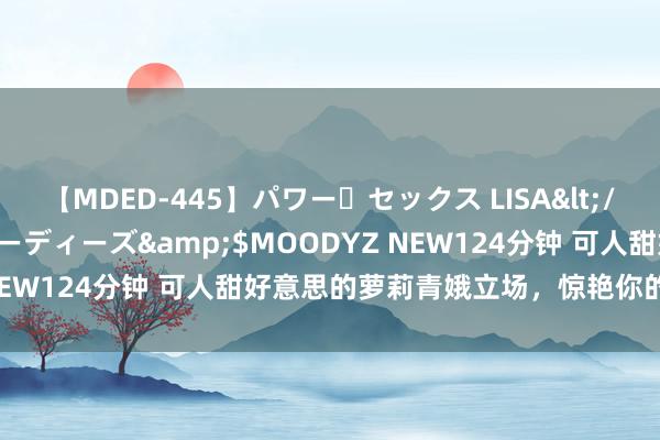 【MDED-445】パワー・セックス LISA</a>2005-08-13ムーディーズ&$MOODYZ NEW124分钟 可人甜好意思的萝莉青娥立场，惊艳你的夏令穿搭！