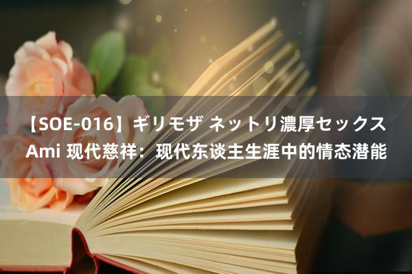 【SOE-016】ギリモザ ネットリ濃厚セックス Ami 现代慈祥：现代东谈主生涯中的情态潜能