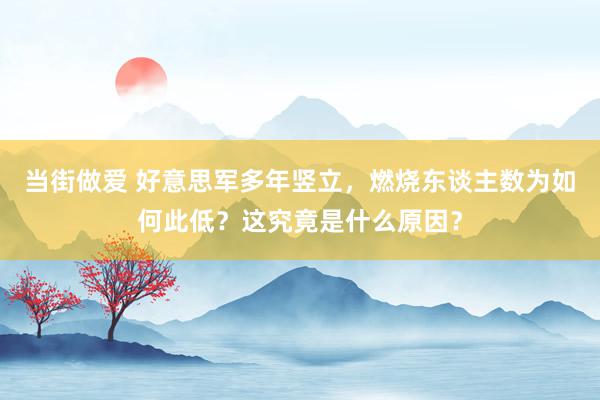 当街做爱 好意思军多年竖立，燃烧东谈主数为如何此低？这究竟是什么原因？